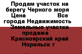 Продам участок на берегу Черного моря › Цена ­ 4 300 000 - Все города Недвижимость » Земельные участки продажа   . Красноярский край,Норильск г.
